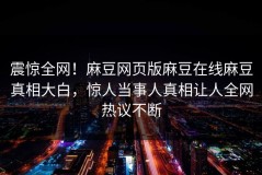 震惊全网！麻豆网页版麻豆在线麻豆真相大白，惊人当事人真相让人全网热议不断