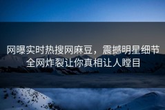 网曝实时热搜网麻豆，震撼明星细节全网炸裂让你真相让人瞠目