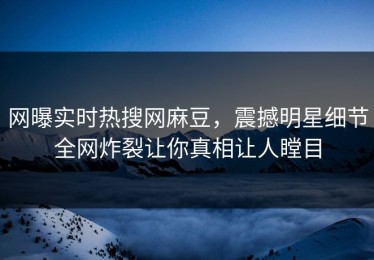网曝实时热搜网麻豆，震撼明星细节全网炸裂让你真相让人瞠目