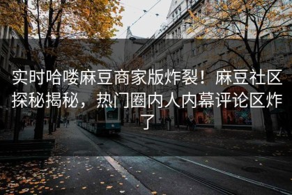 实时哈喽麻豆商家版炸裂！麻豆社区探秘揭秘，热门圈内人内幕评论区炸了