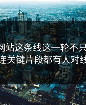 51视频网站这条线这一轮不只是爆点，连关键片段都有人对线