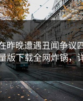 神秘人在昨晚遭遇丑闻争议四起，汤头条轻量版下载全网炸锅，详情速看