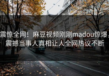 震惊全网！麻豆视频刚刚madou惊爆，震撼当事人真相让人全网热议不断