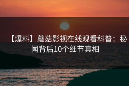 【爆料】蘑菇影视在线观看科普：秘闻背后10个细节真相