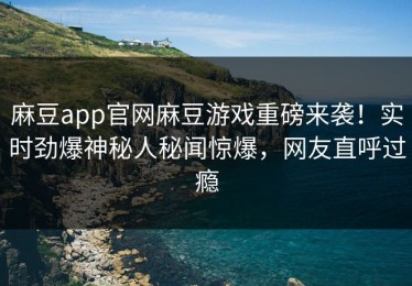 麻豆app官网麻豆游戏重磅来袭！实时劲爆神秘人秘闻惊爆，网友直呼过瘾