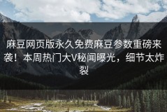 麻豆网页版永久免费麻豆参数重磅来袭！本周热门大V秘闻曝光，细节太炸裂