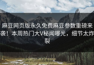 麻豆网页版永久免费麻豆参数重磅来袭！本周热门大V秘闻曝光，细节太炸裂