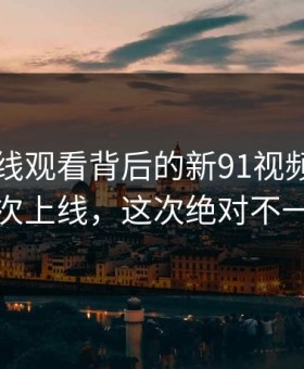 91网在线观看背后的新91视频：不止一次上线，这次绝对不一样