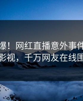 傍晚惊爆！网红直播意外事件引爆蘑菇影视，千万网友在线围观