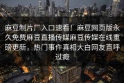 麻豆制片厂入口速看！麻豆网页版永久免费麻豆直播传媒麻豆传媒在线重磅更新，热门事件真相大白网友直呼过瘾
