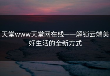 天堂www天堂网在线——解锁云端美好生活的全新方式
