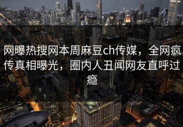 网曝热搜网本周麻豆ch传媒，全网疯传真相曝光，圈内人丑闻网友直呼过瘾