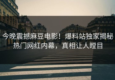 今晚震撼麻豆电影！爆料站独家揭秘热门网红内幕，真相让人瞠目