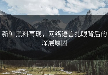 新91黑料再现，网络语言扎眼背后的深层原因