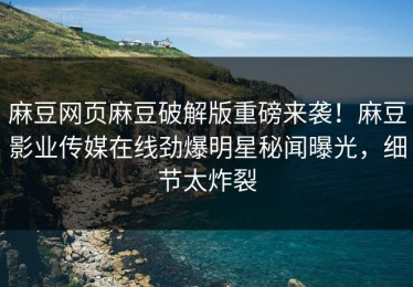 麻豆网页麻豆破解版重磅来袭！麻豆影业传媒在线劲爆明星秘闻曝光，细节太炸裂