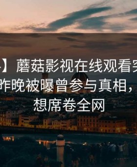 【爆料】蘑菇影视在线观看突发：当事人在昨晚被曝曾参与真相，引发联想席卷全网