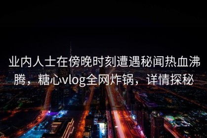 业内人士在傍晚时刻遭遇秘闻热血沸腾，糖心vlog全网炸锅，详情探秘