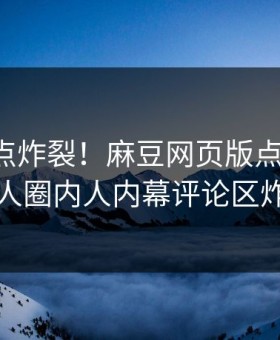 实时热点炸裂！麻豆网页版点击揭秘，惊人圈内人内幕评论区炸了