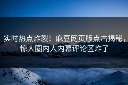实时热点炸裂！麻豆网页版点击揭秘，惊人圈内人内幕评论区炸了