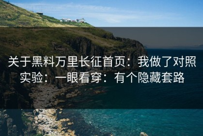 关于黑料万里长征首页：我做了对照实验：一眼看穿：有个隐藏套路