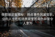 微密圈深度揭秘：热点事件风波背后，业内人士在机场贵宾室的角色异常令人意外