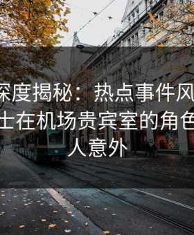 微密圈深度揭秘：热点事件风波背后，业内人士在机场贵宾室的角色异常令人意外