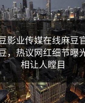 网曝麻豆影业传媒在线麻豆官媒官方网站麻豆，热议网红细节曝光让你真相让人瞠目