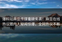 爆料站麻豆传媒重磅来袭！麻豆在线热议圈内人秘闻惊爆，全网热议不断