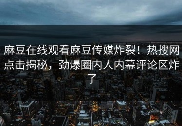 麻豆在线观看麻豆传媒炸裂！热搜网点击揭秘，劲爆圈内人内幕评论区炸了