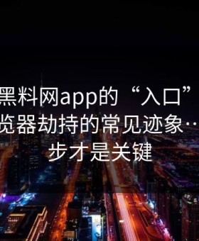 别笑，黑料网app的“入口”设计很精：浏览器劫持的常见迹象…最后一步才是关键