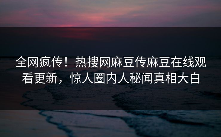全网疯传！热搜网麻豆传麻豆在线观看更新，惊人圈内人秘闻真相大白