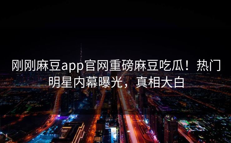 刚刚麻豆app官网重磅麻豆吃瓜！热门明星内幕曝光，真相大白
