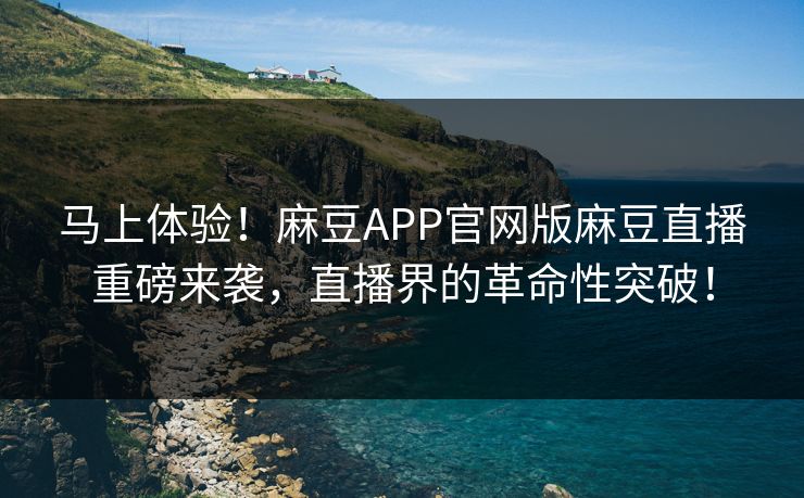 马上体验！麻豆APP官网版麻豆直播重磅来袭，直播界的革命性突破！