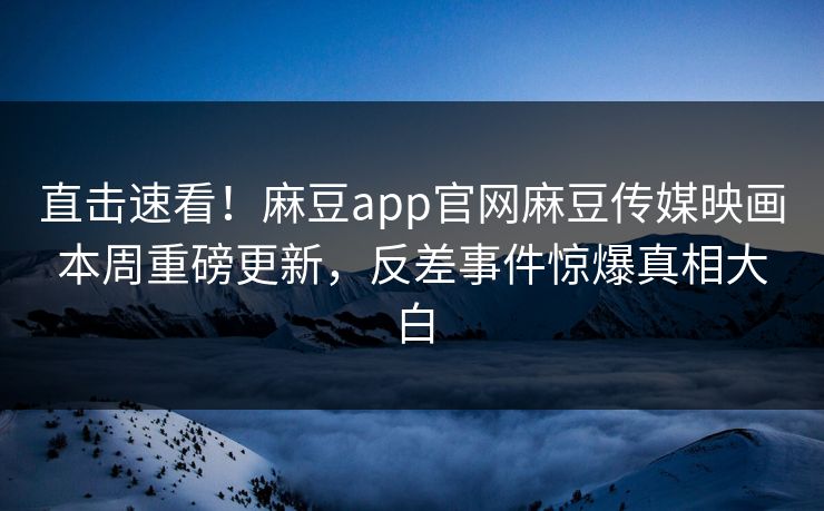 直击速看！麻豆app官网麻豆传媒映画本周重磅更新，反差事件惊爆真相大白