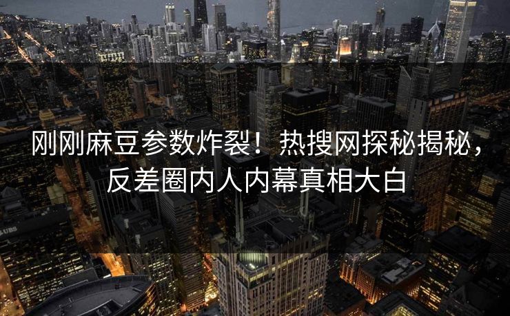 刚刚麻豆参数炸裂！热搜网探秘揭秘，反差圈内人内幕真相大白