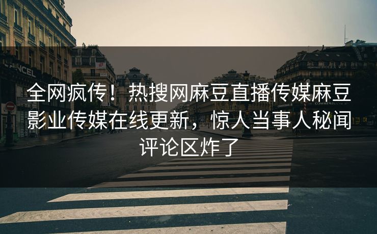 全网疯传！热搜网麻豆直播传媒麻豆影业传媒在线更新，惊人当事人秘闻评论区炸了