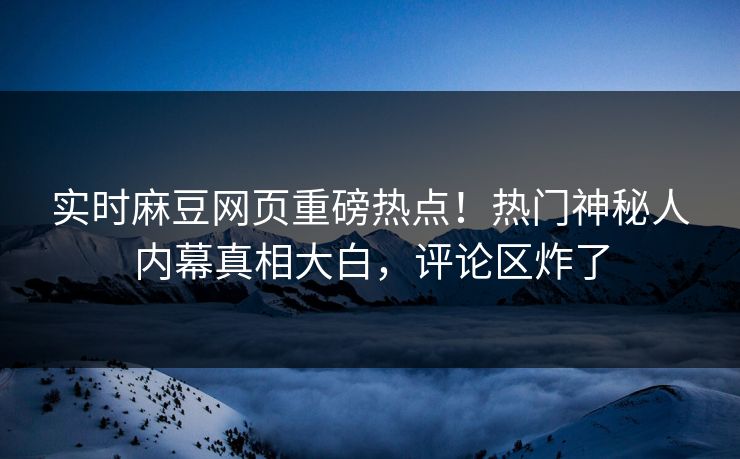 实时麻豆网页重磅热点！热门神秘人内幕真相大白，评论区炸了