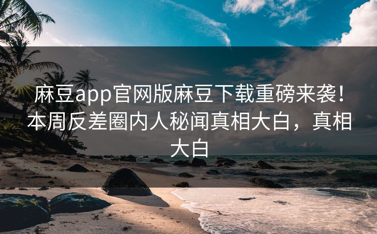 麻豆app官网版麻豆下载重磅来袭！本周反差圈内人秘闻真相大白，真相大白