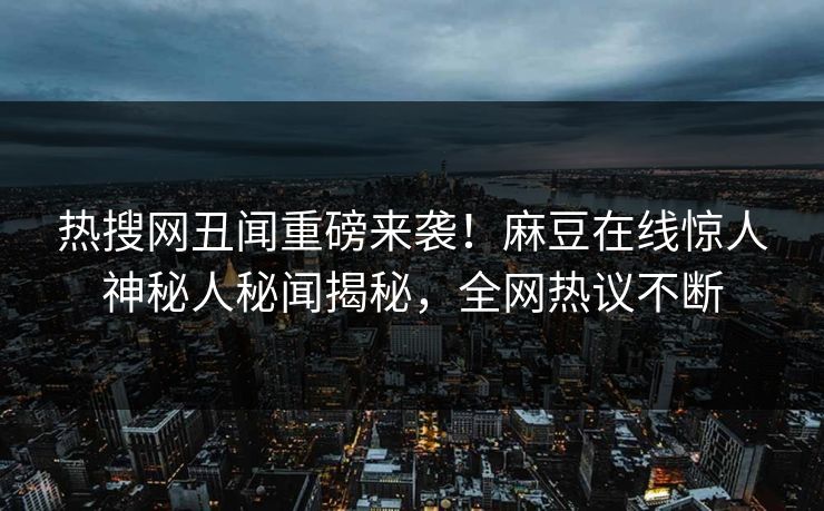 热搜网丑闻重磅来袭！麻豆在线惊人神秘人秘闻揭秘，全网热议不断