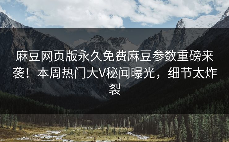 麻豆网页版永久免费麻豆参数重磅来袭！本周热门大V秘闻曝光，细节太炸裂