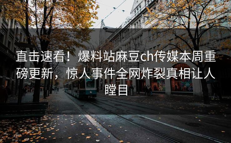 直击速看！爆料站麻豆ch传媒本周重磅更新，惊人事件全网炸裂真相让人瞠目