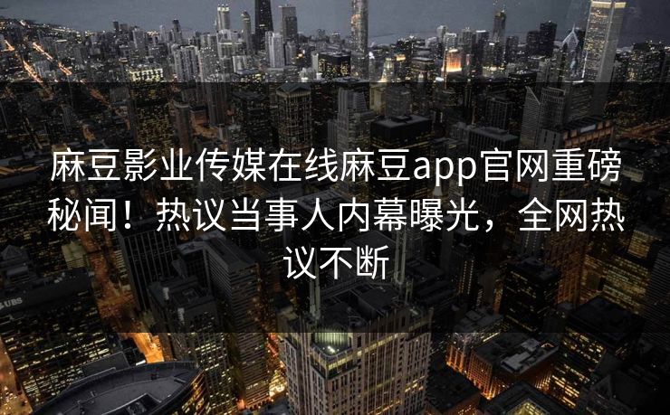 麻豆影业传媒在线麻豆app官网重磅秘闻！热议当事人内幕曝光，全网热议不断