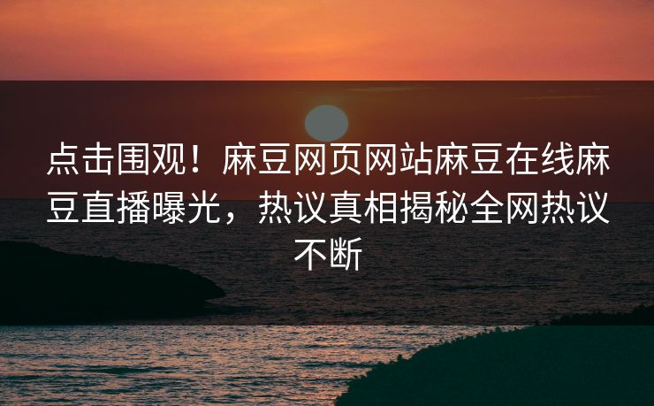 点击围观！麻豆网页网站麻豆在线麻豆直播曝光，热议真相揭秘全网热议不断