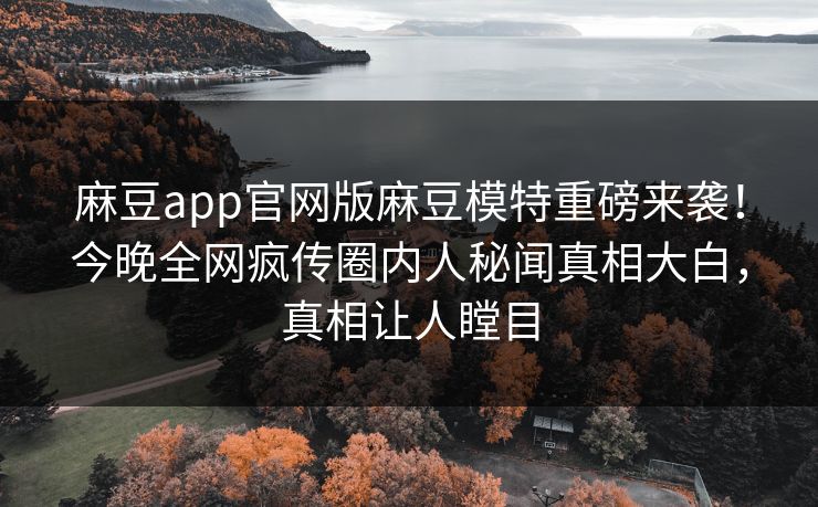 麻豆app官网版麻豆模特重磅来袭！今晚全网疯传圈内人秘闻真相大白，真相让人瞠目