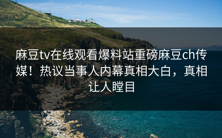 麻豆tv在线观看爆料站重磅麻豆ch传媒！热议当事人内幕真相大白，真相让人瞠目