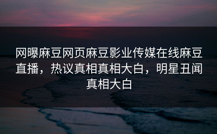 网曝麻豆网页麻豆影业传媒在线麻豆直播，热议真相真相大白，明星丑闻真相大白