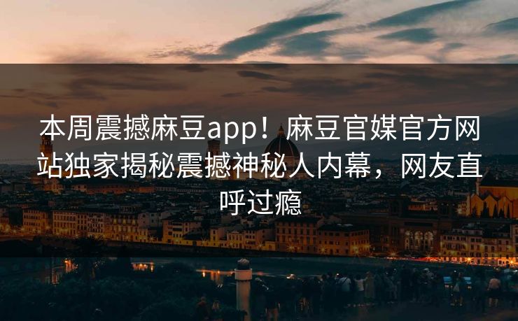 本周震撼麻豆app！麻豆官媒官方网站独家揭秘震撼神秘人内幕，网友直呼过瘾
