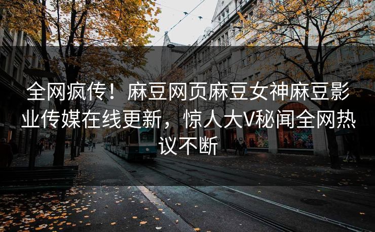 全网疯传！麻豆网页麻豆女神麻豆影业传媒在线更新，惊人大V秘闻全网热议不断
