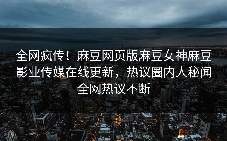 全网疯传！麻豆网页版麻豆女神麻豆影业传媒在线更新，热议圈内人秘闻全网热议不断