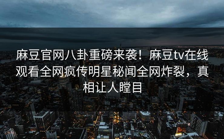 麻豆官网八卦重磅来袭！麻豆tv在线观看全网疯传明星秘闻全网炸裂，真相让人瞠目